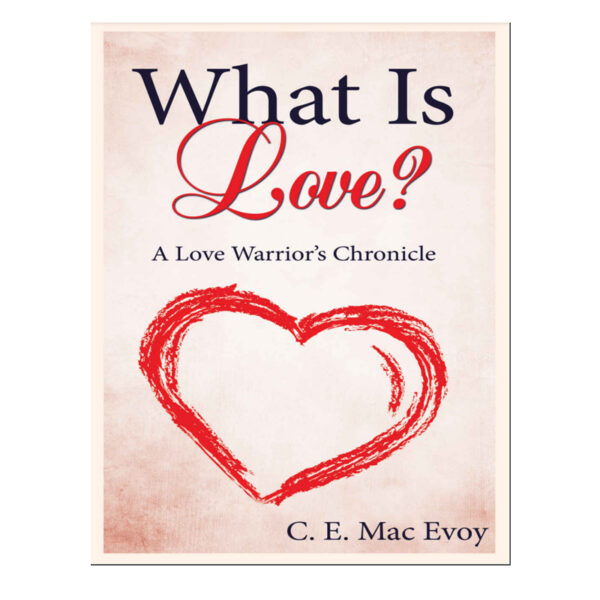 What Is Love? A Love Warrior's Chronicle - C. E. Mac Evoy